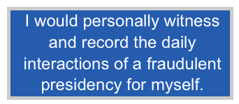  I would personally witness
 and record the daily
 interactions of a fraudulent
 presidency for myself.