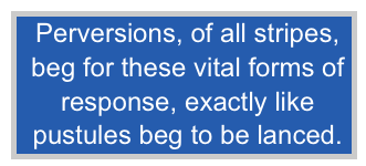  Perversions, of all stripes,
 beg for these vital forms of
 response, exactly like
 pustules beg to be lanced.
